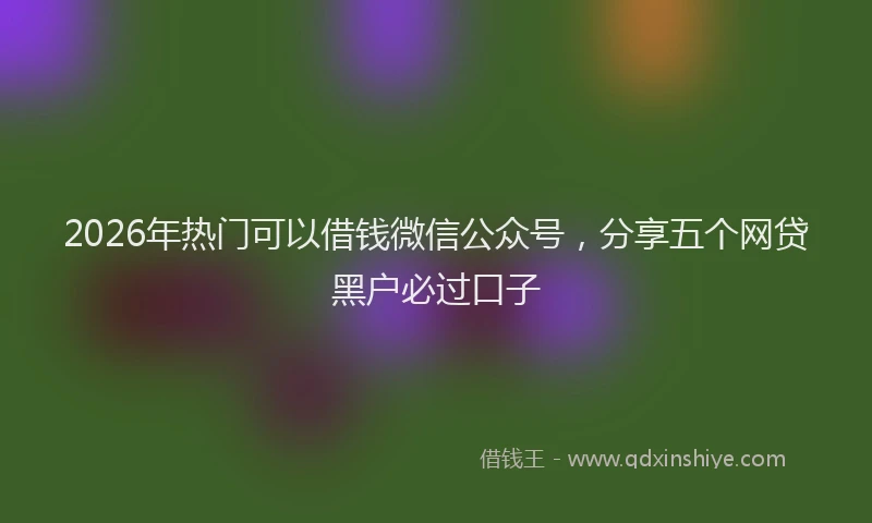 2026年热门可以借钱微信公众号，分享五个网贷黑户必过口子