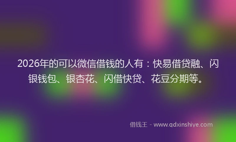 2026年的可以微信借钱的人有：快易借贷融、闪银钱包、银杏花、闪借快贷、花豆分期等。