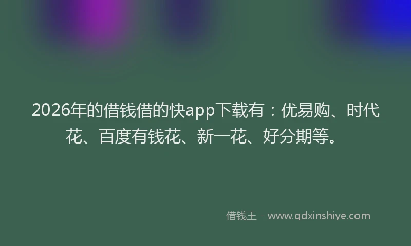 2026年的借钱借的快app下载有：优易购、时代花、百度有钱花、新一花、好分期等。