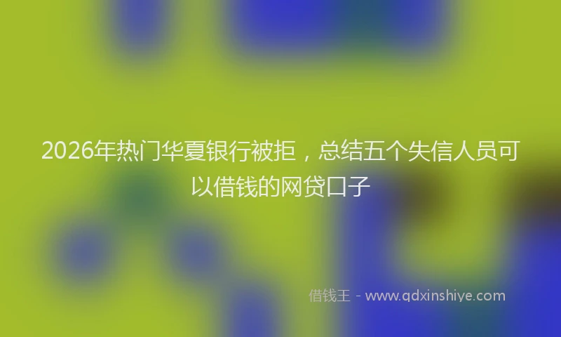 2026年热门华夏银行被拒，总结五个失信人员可以借钱的网贷口子