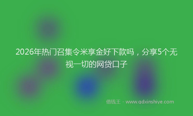 2026年热门召集令米享金好下款吗，分享5个无视一切的网贷口子
