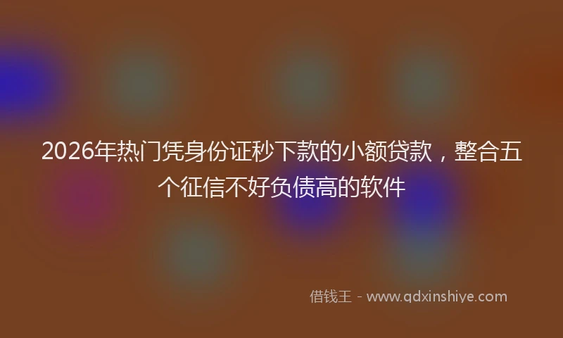 2026年热门凭身份证秒下款的小额贷款，整合五个征信不好负债高的软件