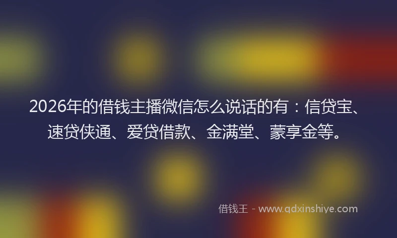 2026年的借钱主播微信怎么说话的有：信贷宝、速贷侠通、爱贷借款、金满堂、蒙享金等。