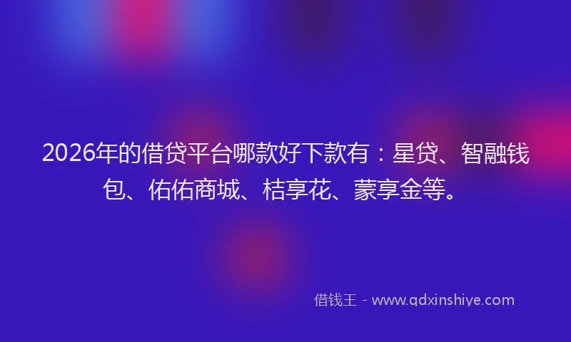 2026年的借贷平台哪款好下款有：星贷、智融钱包、佑佑商城、桔享花、蒙享金等。