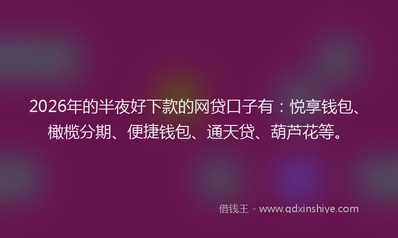 2026年的半夜好下款的网贷口子有：悦享钱包、橄榄分期、便捷钱包、通天贷、葫芦花等。