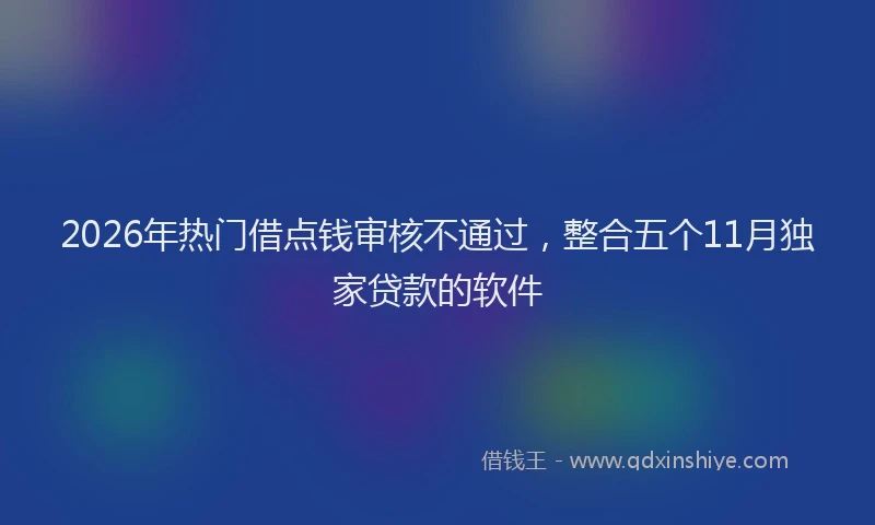 2026年热门借点钱审核不通过，整合五个11月独家贷款的软件