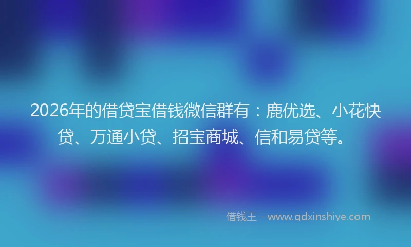 2026年的借贷宝借钱微信群有：鹿优选、小花快贷、万通小贷、招宝商城、信和易贷等。