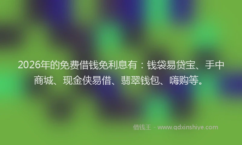 2026年的免费借钱免利息有：钱袋易贷宝、手中商城、现金侠易借、翡翠钱包、嗨购等。