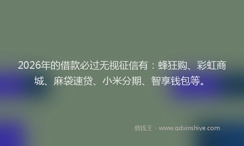 2026年的借款必过无视征信有：蜂狂购、彩虹商城、麻袋速贷、小米分期、智享钱包等。