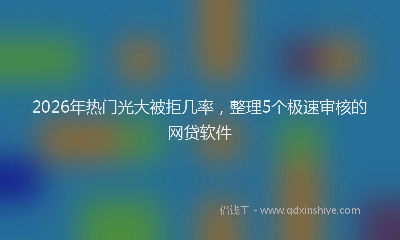 2026年热门光大被拒几率，整理5个极速审核的网贷软件