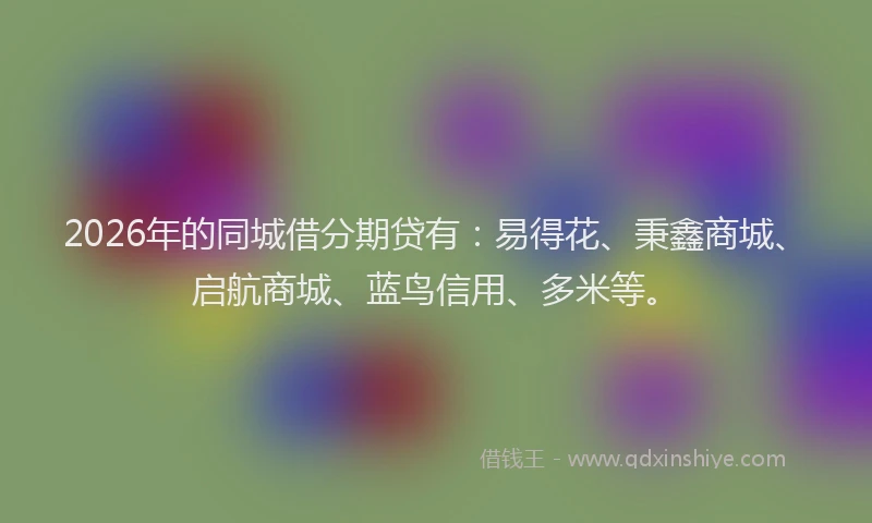 2026年的同城借分期贷有：易得花、秉鑫商城、启航商城、蓝鸟信用、多米等。
