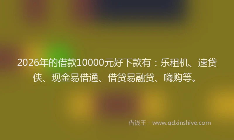 2026年的借款10000元好下款有：乐租机、速贷侠、现金易借通、借贷易融贷、嗨购等。