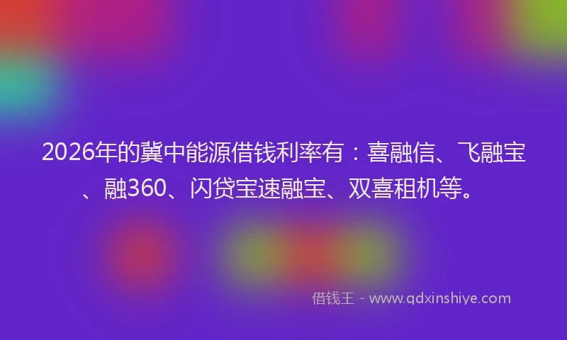 2026年的冀中能源借钱利率有：喜融信、飞融宝、融360、闪贷宝速融宝、双喜租机等。