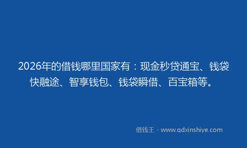 2026年的借钱哪里国家有：现金秒贷通宝、钱袋快融途、智享钱包、钱袋瞬借、百宝箱等。