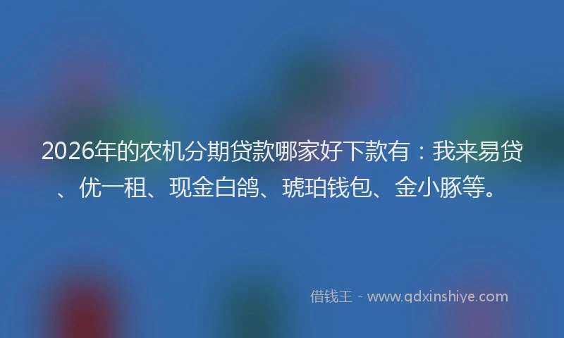 2026年的农机分期贷款哪家好下款有：我来易贷、优一租、现金白鸽、琥珀钱包、金小豚等。