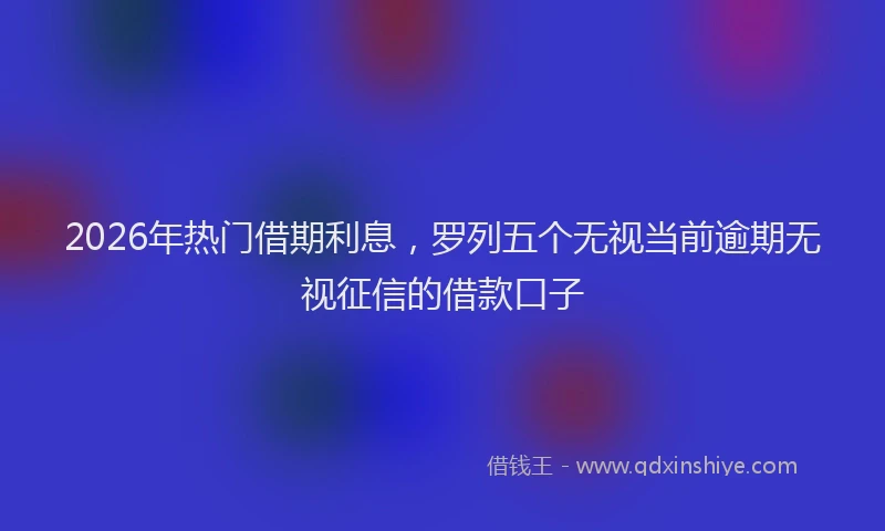 2026年热门借期利息，罗列五个无视当前逾期无视征信的借款口子