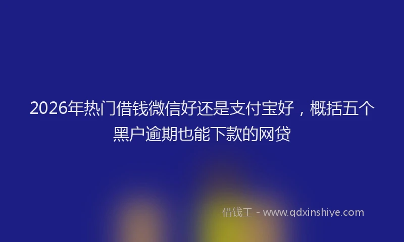 2026年热门借钱微信好还是支付宝好，概括五个黑户逾期也能下款的网贷