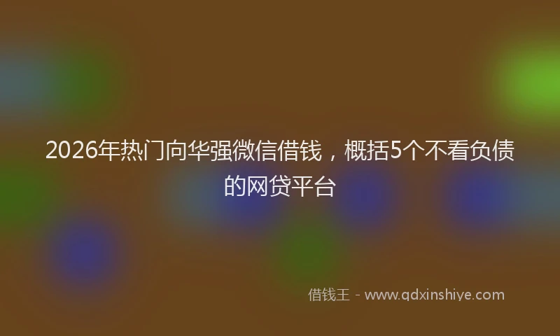 2026年热门向华强微信借钱，概括5个不看负债的网贷平台