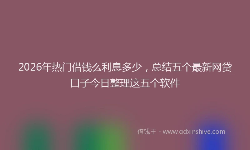 2026年热门借钱么利息多少，总结五个最新网贷口子今日整理这五个软件