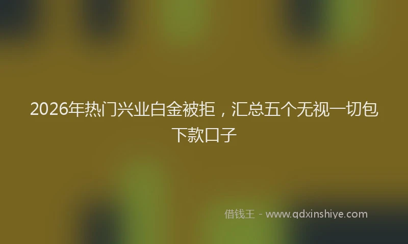 2026年热门兴业白金被拒，汇总五个无视一切包下款口子