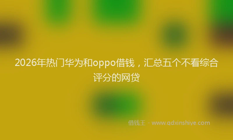 2026年热门华为和oppo借钱，汇总五个不看综合评分的网贷