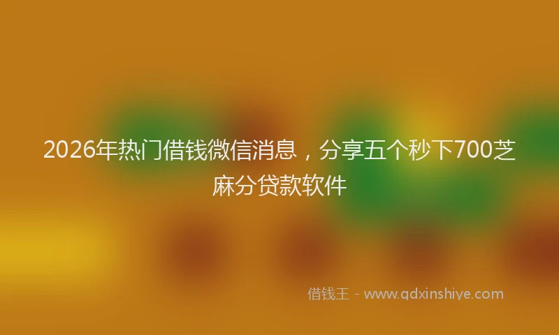 2026年热门借钱微信消息，分享五个秒下700芝麻分贷款软件