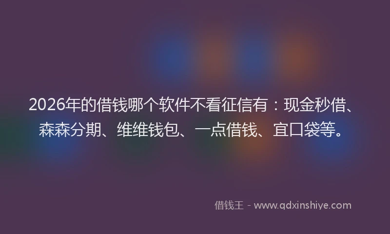 2026年的借钱哪个软件不看征信有：现金秒借、森森分期、维维钱包、一点借钱、宜口袋等。