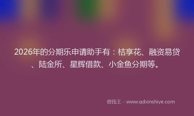 2026年的分期乐申请助手有：桔享花、融资易贷、陆金所、星辉借款、小金鱼分期等。
