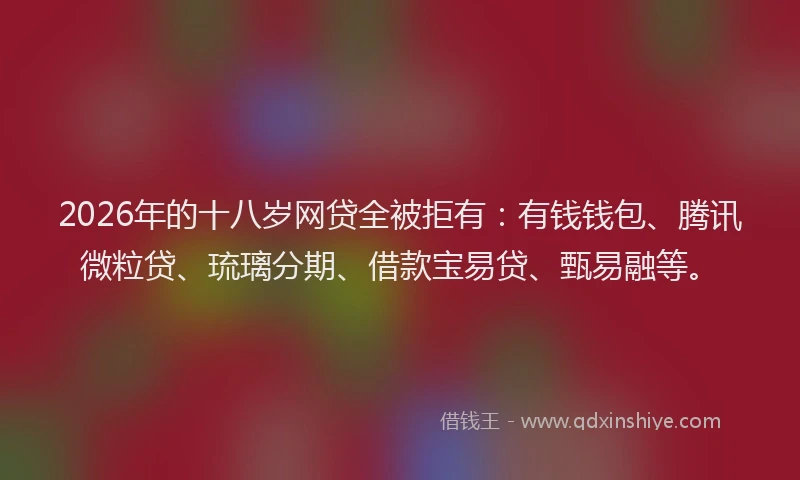 2026年的十八岁网贷全被拒有：有钱钱包、腾讯微粒贷、琉璃分期、借款宝易贷、甄易融等。