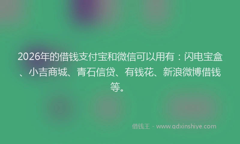 2026年的借钱支付宝和微信可以用有：闪电宝盒、小吉商城、青石信贷、有钱花、新浪微博借钱等。