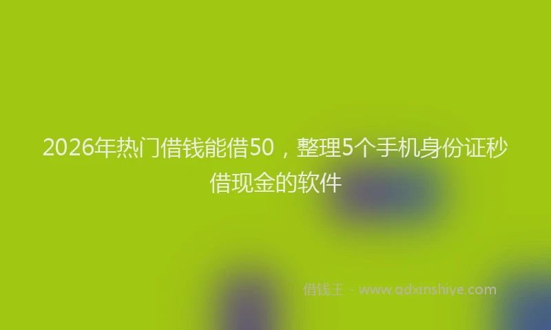 2026年热门借钱能借50，整理5个手机身份证秒借现金的软件