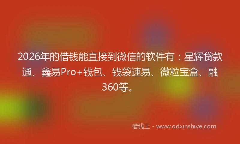 2026年的借钱能直接到微信的软件有：星辉贷款通、鑫易Pro+钱包、钱袋速易、微粒宝盒、融360等。
