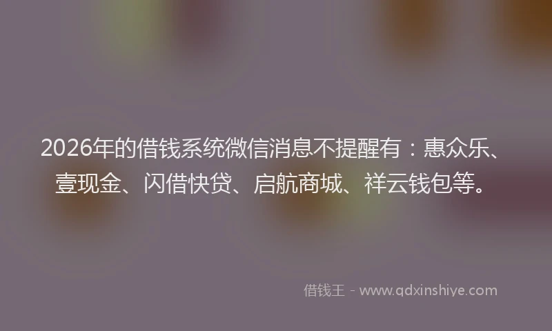 2026年的借钱系统微信消息不提醒有：惠众乐、壹现金、闪借快贷、启航商城、祥云钱包等。