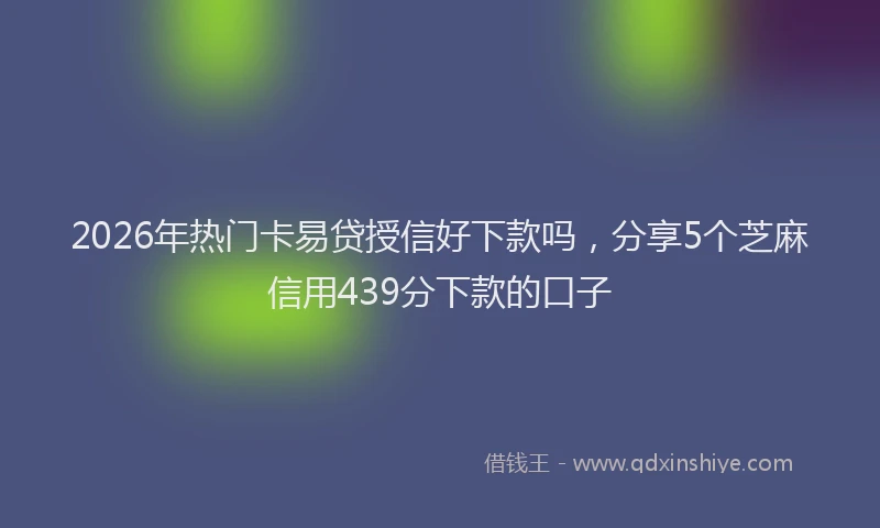 2026年热门卡易贷授信好下款吗，分享5个芝麻信用439分下款的口子