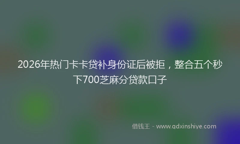 2026年热门卡卡贷补身份证后被拒，整合五个秒下700芝麻分贷款口子