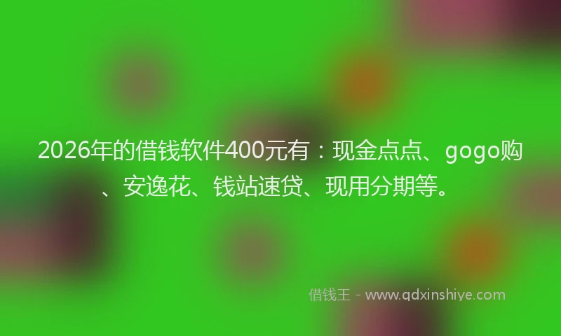 2026年的借钱软件400元有：现金点点、gogo购、安逸花、钱站速贷、现用分期等。