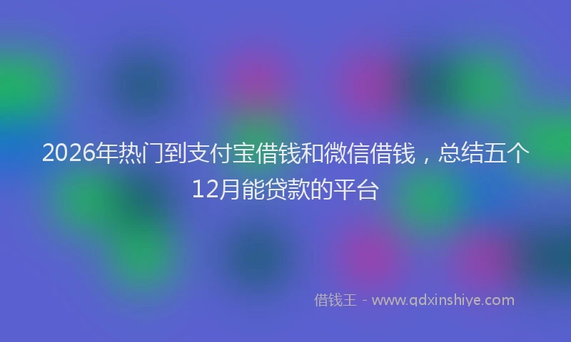 2026年热门到支付宝借钱和微信借钱，总结五个12月能贷款的平台