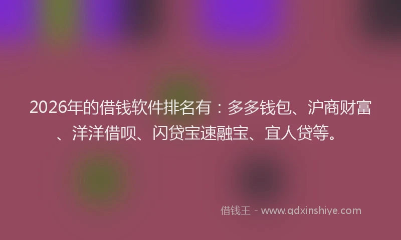 2026年的借钱软件排名有：多多钱包、沪商财富、洋洋借呗、闪贷宝速融宝、宜人贷等。