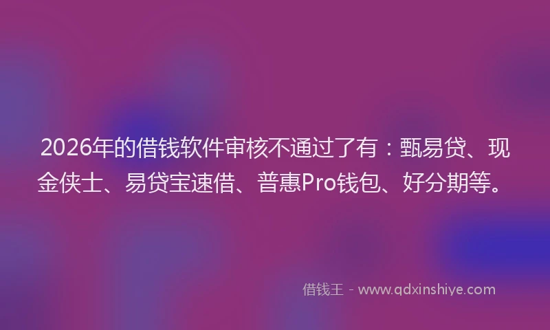 2026年的借钱软件审核不通过了有：甄易贷、现金侠士、易贷宝速借、普惠Pro钱包、好分期等。