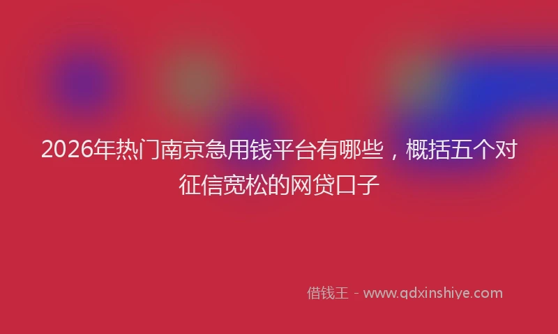 2026年热门南京急用钱平台有哪些，概括五个对征信宽松的网贷口子