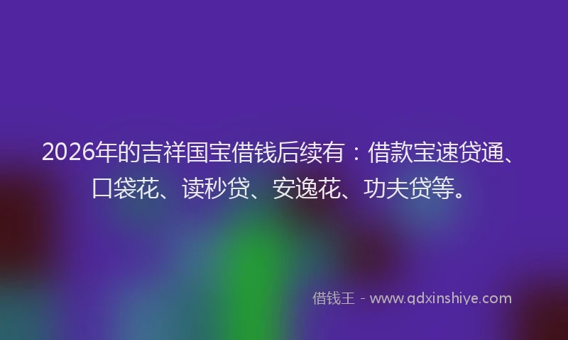 2026年的吉祥国宝借钱后续有：借款宝速贷通、口袋花、读秒贷、安逸花、功夫贷等。
