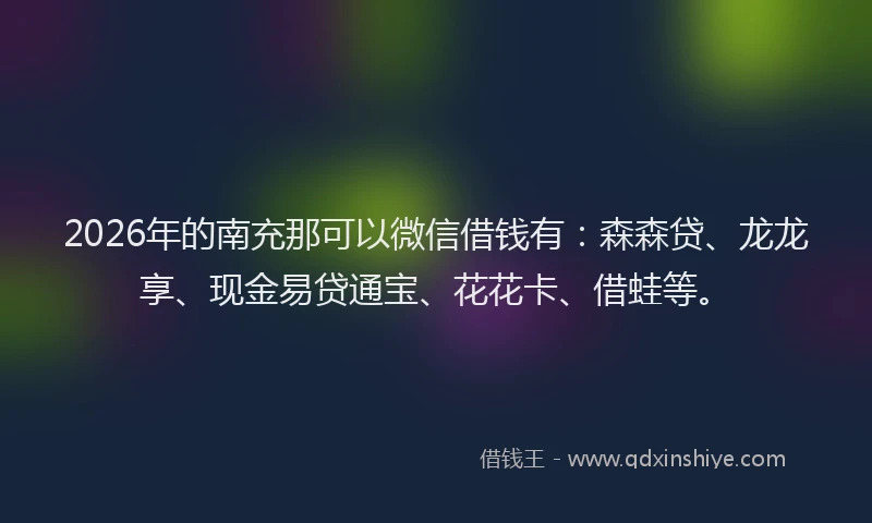 2026年的南充那可以微信借钱有：森森贷、龙龙享、现金易贷通宝、花花卡、借蛙等。