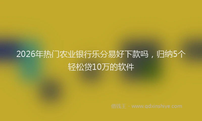 2026年热门农业银行乐分易好下款吗，归纳5个轻松贷10万的软件
