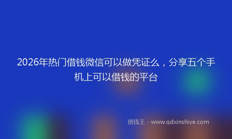 2026年热门借钱微信可以做凭证么，分享五个手机上可以借钱的平台