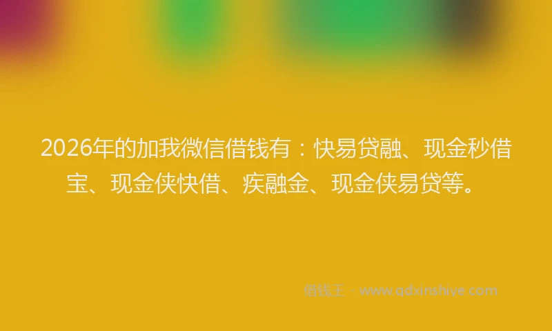 2026年的加我微信借钱有：快易贷融、现金秒借宝、现金侠快借、疾融金、现金侠易贷等。