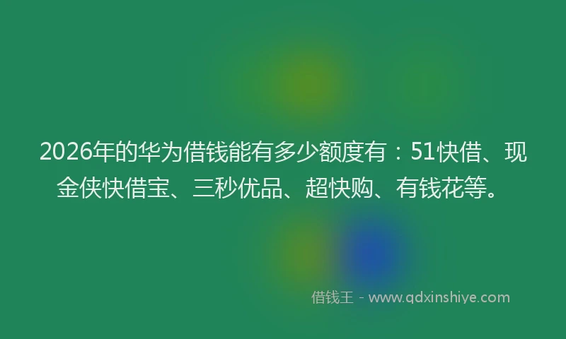 2026年的华为借钱能有多少额度有：51快借、现金侠快借宝、三秒优品、超快购、有钱花等。