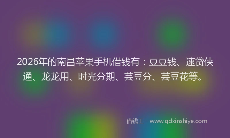 2026年的南昌苹果手机借钱有：豆豆钱、速贷侠通、龙龙用、时光分期、芸豆分、芸豆花等。