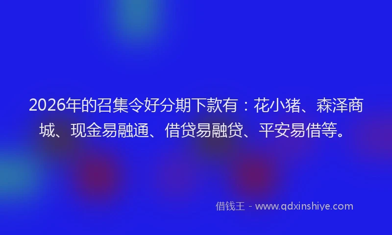 2026年的召集令好分期下款有：花小猪、森泽商城、现金易融通、借贷易融贷、平安易借等。