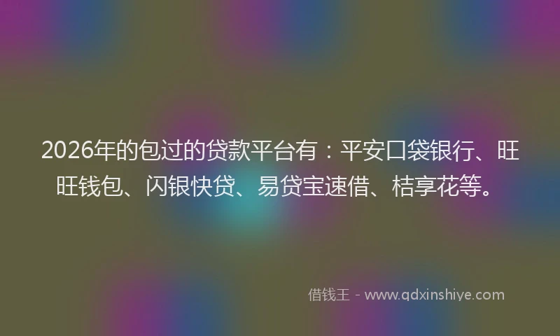 2026年的包过的贷款平台有：平安口袋银行、旺旺钱包、闪银快贷、易贷宝速借、桔享花等。