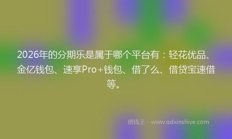 2026年的分期乐是属于哪个平台有：轻花优品、金亿钱包、速享Pro+钱包、借了么、借贷宝速借等。